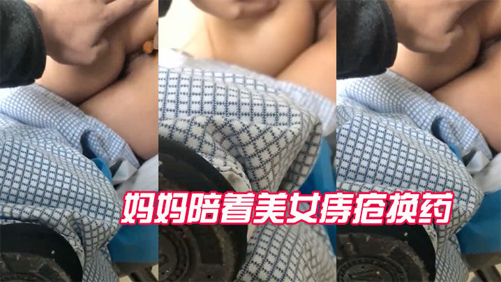 近距离偷拍妈妈陪着美女痔疮换药全过程- www.jdav.vip