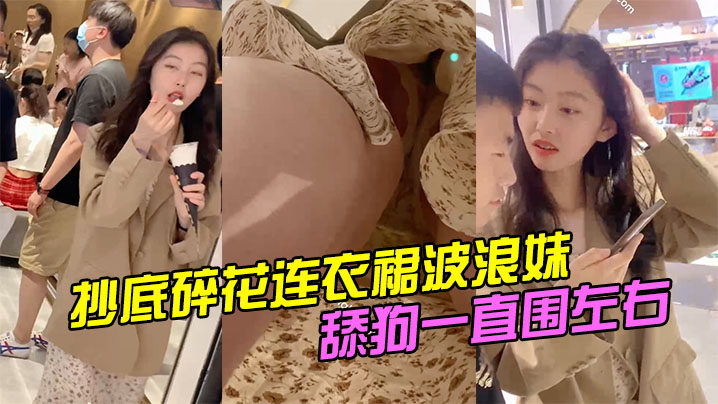 抄底碎花连衣裙波浪妹舔狗一直围左右- www.jdav.vip