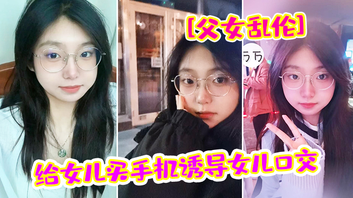 父女乱伦给女儿买手机诱导女儿口交_最后强插破处内射爸_疼- www.jdav.vip